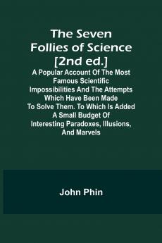 The Seven Follies of Science [2nd ed.];A popular account of the most famous scientific impossibilities and the attempts which have been made to solve them. To which is added a small budget of interesting paradoxes illusions and marvels