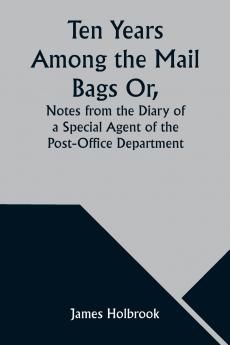 Ten Years Among the Mail Bags Or Notes from the Diary of a Special Agent of the Post-Office Department
