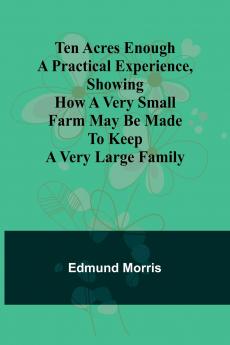 Ten Acres Enough A practical experience showing how a very small farm may be made to keep a very large family