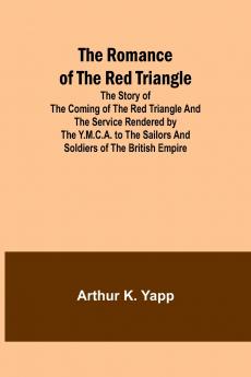 The Romance of the Red Triangle; The story of the coming of the red triangle and the service rendered by the Y.M.C.A. to the sailors and soldiers of the British Empire