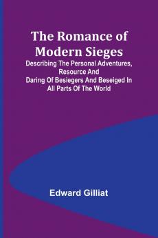 The Romance of Modern Sieges; Describing the personal adventures resource and daring of besiegers and beseiged in all parts of the world
