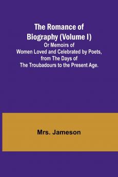 The Romance of Biography (Volume I); Or Memoirs of Women Loved and Celebrated by Poets from the Days of the Troubadours to the Present Age.