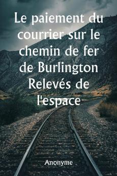 Le paiement du courrier sur le chemin de fer de Burlington  Relevés de l'espace réservé aux voitures et de toutes les installations fournies pour le courrier du gouvernement et pour les express et les passagers dans tous les trains de voyageurs du chemin