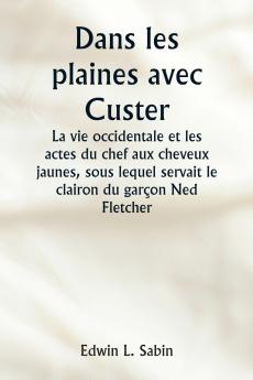 Dans les plaines avec Custer  La vie occidentale et les actes du chef aux cheveux jaunes sous lequel servait le clairon du garçon Ned Fletcher lorsque dans les années troubles 1866-1876 la septième cavalerie combattante a aidé à gagner le Kansas le N