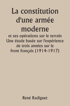 La constitution d'une armée moderne et ses opérations sur le terrain  Une étude basée sur l'expérience de trois années sur le front français (1914-1917)