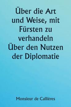 Über die Art und Weise mit Fürsten zu verhandeln.  Über den Nutzen der Diplomatie; die Wahl der Minister und Gesandten; und die persönlichen Qualitäten die für den Erfolg bei Auslandseinsätzen erforderlich sind