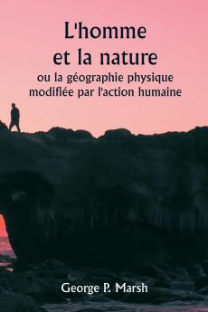 L'homme et la nature  ou la géographie physique modifiée par l'action humaine