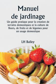 Manuel de jardinage  Un guide pratique pour la création de terrains domestiques et la culture de fleurs de fruits et de légumes pour un usage domestique