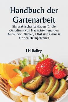 Handbuch der Gartenarbeit  Ein praktischer Leitfaden für die Gestaltung von Hausgärten und den Anbau von Blumen Obst und Gemüse für den Heimgebrauch