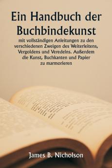 Ein Handbuch der Buchbindekunst  mit vollständigen Anleitungen zu den verschiedenen Zweigen des Weiterleitens Vergoldens und Veredelns. Außerdem die Kunst Buchkanten und Papier zu marmorieren.