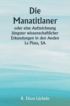 Die Manatitlaner  oder eine Aufzeichnung jüngster wissenschaftlicher Erkundungen in den Anden La Plata SA