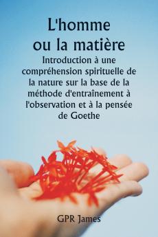 L'homme ou la matière  Introduction à une compréhension spirituelle de la nature sur la base de la méthode d'entraînement à l'observation et à la pensée de Goethe