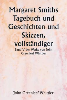 Margaret Smiths Tagebuch und Geschichten und Skizzen vollständiger  Band V der Werke von John Greenleaf Whittier