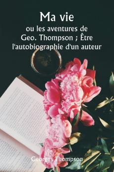 Ma vie  ou les aventures de Geo. Thompson ; Être l'autobiographie d'un auteur.