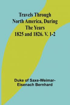Travels Through North America During the Years 1825 and 1826. V. 1-2