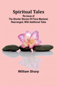 Spiritual Tales; Re-issue of the Shorter Stories of Fiona Macleod; Rearranged with Additional Tales