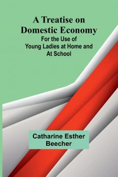 A Treatise on Domestic Economy; For the Use of Young Ladies at Home and at School