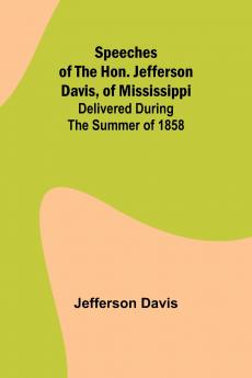Speeches of the Hon. Jefferson Davis of Mississippi; delivered during the summer of 1858