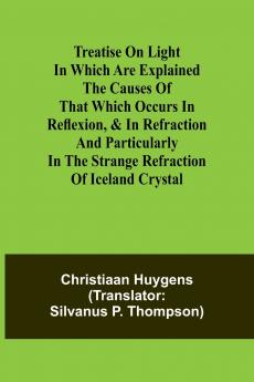 Treatise on light In which are explained the causes of that which occurs in reflexion & in refraction and particularly in the strange refraction of Iceland crystal
