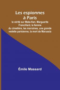 Les espionnes à Paris; la vérité sur Mata-Hari Marguerite Francillard la femme du cimetière les marraines une grande vedette parisienne la mort de Marussia