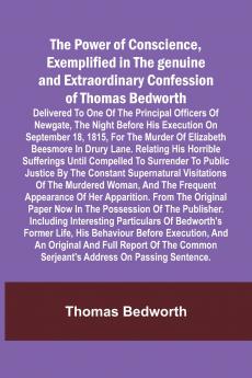 The Power of Conscience exemplified in the genuine and extraordinary confession of Thomas Bedworth; Delivered to one of the principal officers of Newgate the night before his execution on September 18 1815 for the murder of Elizabeth Beesmore in Drury