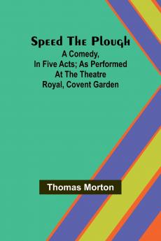 Speed the plough; A comedy in five acts; as performed at the Theatre Royal Covent Garden