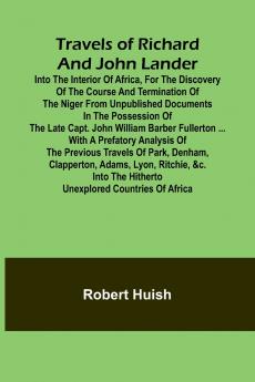 Travels of Richard and John Lander into the interior of Africa for the discovery of the course and termination of the Niger From unpublished documents in the possession of the late Capt. John William Barber Fullerton ... with a prefatory analysis of the