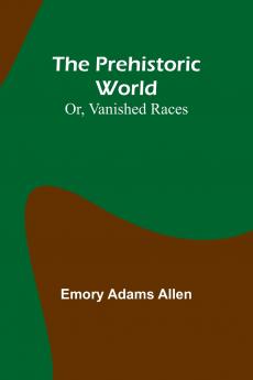 The Prehistoric World; Or Vanished Races