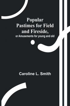 Popular Pastimes for Field and Fireside or Amusements for young and old