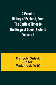 A Popular History of England From the Earliest Times to the Reign of Queen Victoria; Volume I