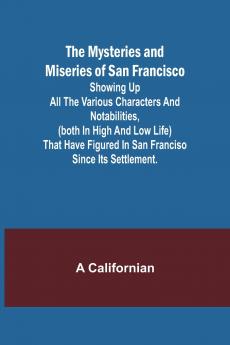 The Mysteries and Miseries of San Francisco; Showing up all the various characters and notabilities (both in high and low life) that have figured in San Franciso since its settlement.
