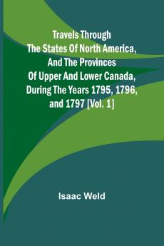 Travels through the states of North America and the provinces of Upper and Lower Canada during the years 1795 1796 and 1797 [Vol. 1]