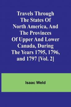 Travels through the states of North America and the provinces of Upper and Lower Canada during the years 1795 1796 and 1797 [Vol. 2]