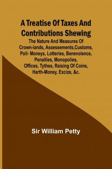 A Treatise of Taxes and Contributions Shewing the nature and measures of crown-lands assessements customs poll-moneys lotteries benevolence penalties monopolies offices tythes raising of coins harth-money excize &c.; with several intersperst