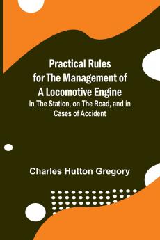 Practical Rules for the Management of a Locomotive Engine; In the Station on the Road and in cases of Accident