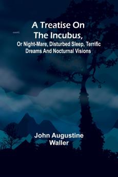 A Treatise on the Incubus or Night-Mare Disturbed Sleep Terrific Dreams and Nocturnal Visions