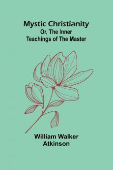 Mystic Christianity; Or The Inner Teachings of the Master