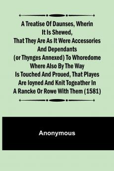 A Treatise of Daunses Wherin It is Shewed That They Are as It Were Accessories and Dependants (Or Thynges Annexed) to Whoredome Where Also by the Way is Touched and Proued That Playes Are Ioyned and Knit Togeather in a Rancke or Rowe with Them (1581)