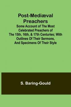 Post-Mediæval Preachers; Some Account of the Most Celebrated Preachers of the 15th 16th & 17th Centuries; with outlines of their sermons and specimens of their style
