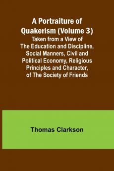 A Portraiture of Quakerism (Volume 3); Taken from a View of the Education and Discipline Social Manners Civil and Political Economy Religious Principles and Character of the Society of Friends