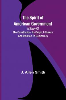 The Spirit of American Government; A Study Of The Constitution