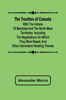 The Treaties of Canada with the Indians of Manitoba and the North-West Territories  Including the Negotiations on Which They Were Based and Other Information Relating Thereto