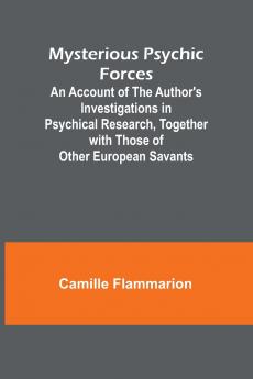 Mysterious Psychic Forces; An Account of the Author's Investigations in Psychical Research Together with Those of Other European Savants