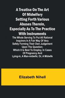 A Treatise on the Art of Midwifery Setting Forth Various Abuses Therein Especially as to the Practice With Instruments