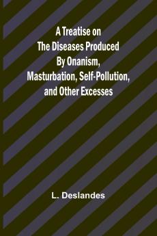 A Treatise on the Diseases Produced By Onanism Masturbation Self-Pollution and Other Excesses