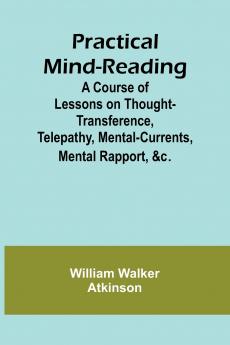 Practical Mind-Reading; A Course of Lessons on Thought-Transference Telepathy Mental-Currents Mental Rapport &c.