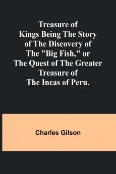 Treasure of Kings Being the Story of the Discovery of the Big Fish or the Quest of the Greater Treasure of the Incas of Peru.