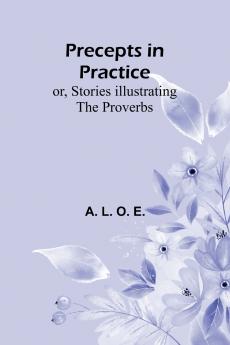 Precepts in Practice; or Stories Illustrating the Proverbs
