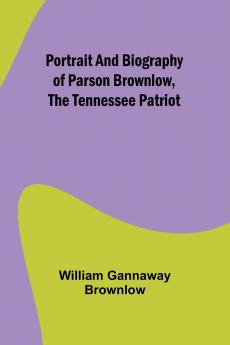 Portrait and Biography of Parson Brownlow The Tennessee Patriot