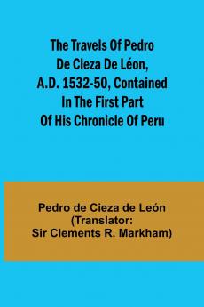 The travels of Pedro de Cieza de Léon A.D. 1532-50 contained in the first part of his Chronicle of Peru